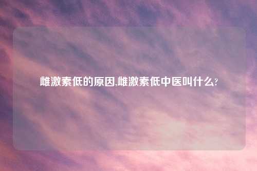 雌激素低的原因,雌激素低中医叫什么?
