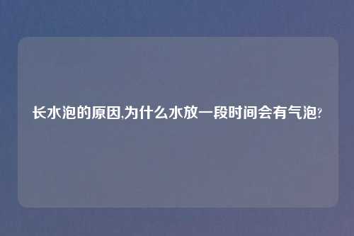 长水泡的原因,为什么水放一段时间会有气泡?