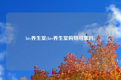 btv养生堂(btv养生堂购物可靠吗)