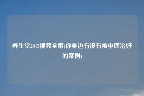 养生堂2015视频全集(你身边有没有被中医治好的案例)