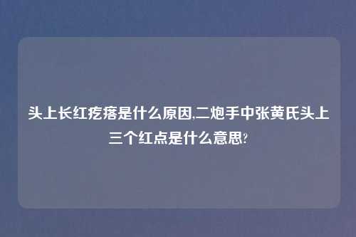 头上长红疙瘩是什么原因,二炮手中张黄氏头上三个红点是什么意思?