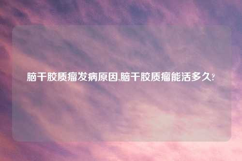 脑干胶质瘤发病原因,脑干胶质瘤能活多久?
