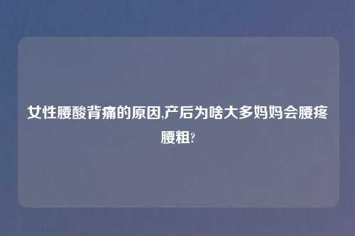 女性腰酸背痛的原因,产后为啥大多妈妈会腰疼腰粗?