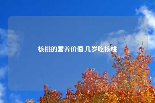 核桃的营养价值,几岁吃核桃