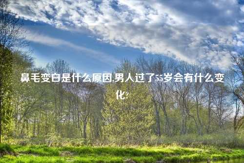 鼻毛变白是什么原因,男人过了55岁会有什么变化?