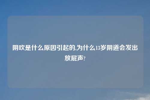 阴吹是什么原因引起的,为什么13岁阴道会发出放屁声?
