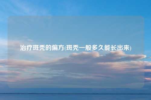 治疗斑秃的偏方(斑秃一般多久能长出来)