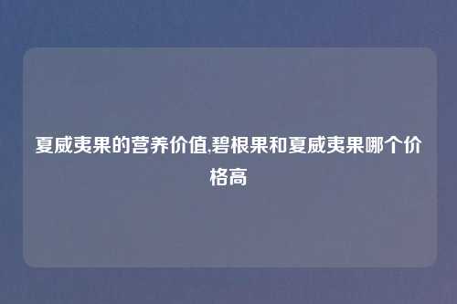 夏威夷果的营养价值,碧根果和夏威夷果哪个价格高