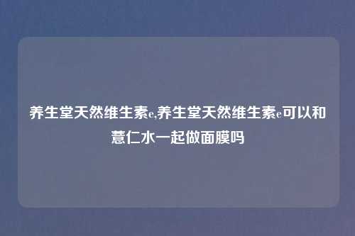养生堂天然维生素e,养生堂天然维生素e可以和薏仁水一起做面膜吗