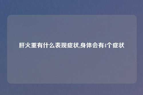 肝火重有什么表现症状,身体会有4个症状