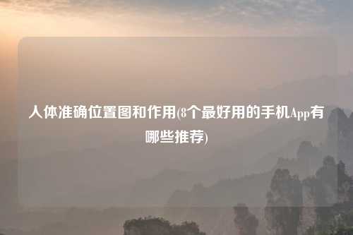 人体准确位置图和作用(8个最好用的手机App有哪些推荐)