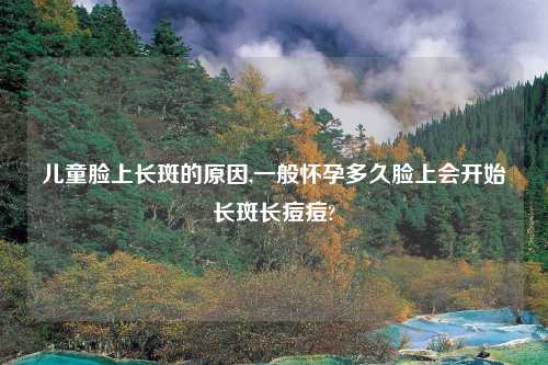儿童脸上长斑的原因,一般怀孕多久脸上会开始长斑长痘痘?