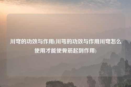 川穹的功效与作用(川芎的功效与作用川穹怎么使用才能使骨筋起到作用)