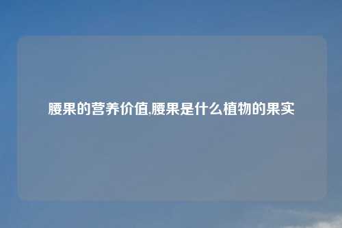 腰果的营养价值,腰果是什么植物的果实