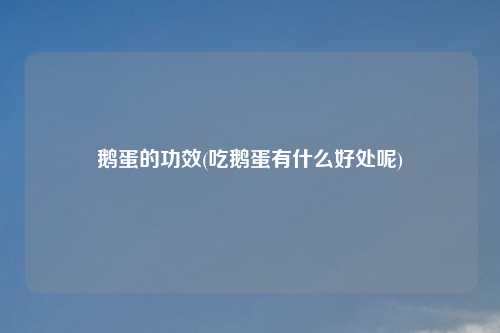 鹅蛋的功效(吃鹅蛋有什么好处呢)