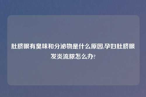 肚脐眼有臭味和分泌物是什么原因,孕妇肚脐眼发炎流脓怎么办?