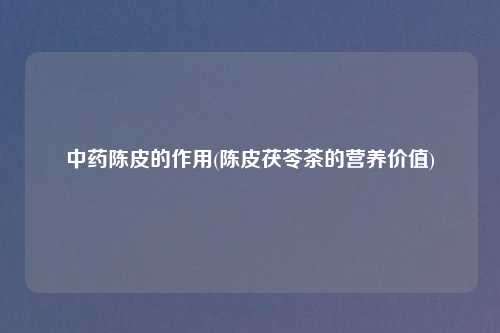 中药陈皮的作用(陈皮茯苓茶的营养价值)