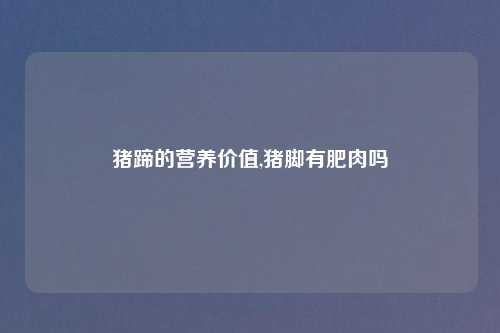 猪蹄的营养价值,猪脚有肥肉吗