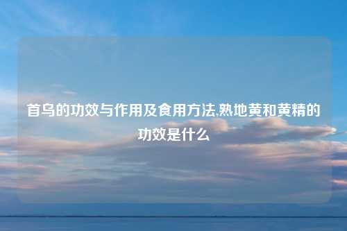 首乌的功效与作用及食用方法,熟地黄和黄精的功效是什么