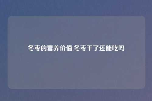冬枣的营养价值,冬枣干了还能吃吗