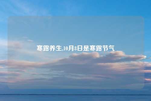 寒露养生,10月8日是寒露节气