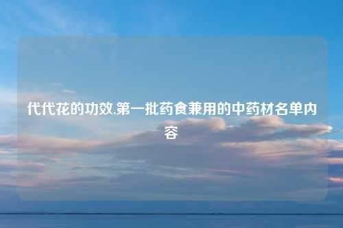 代代花的功效,第一批药食兼用的中药材名单内容