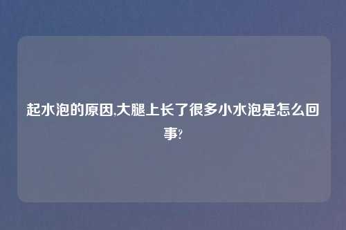 起水泡的原因,大腿上长了很多小水泡是怎么回事?