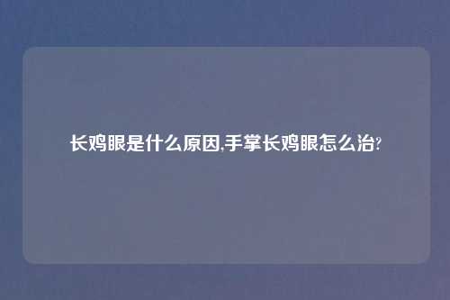 长鸡眼是什么原因,手掌长鸡眼怎么治?