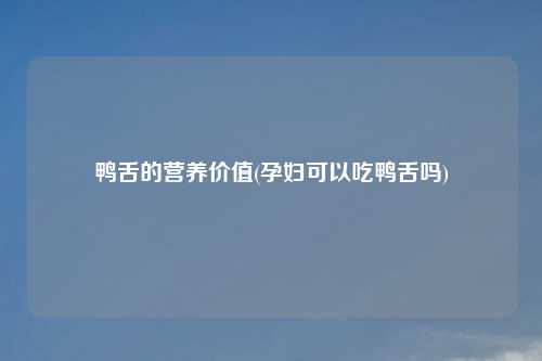 鸭舌的营养价值(孕妇可以吃鸭舌吗)