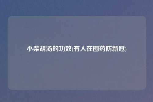 小柴胡汤的功效(有人在囤药防新冠)