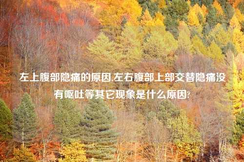 左上腹部隐痛的原因,左右腹部上部交替隐痛没有呕吐等其它现象是什么原因?