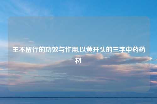 王不留行的功效与作用,以黄开头的三字中药药材