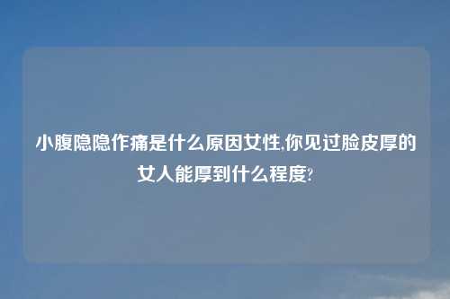 小腹隐隐作痛是什么原因女性,你见过脸皮厚的女人能厚到什么程度?