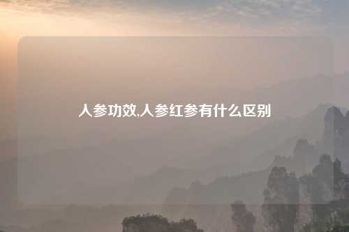 人参功效,人参红参有什么区别