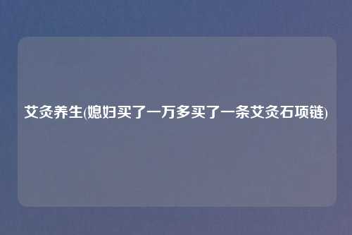 艾灸养生(媳妇买了一万多买了一条艾灸石项链)