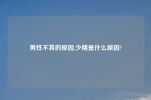 男性不育的原因,少精是什么原因?