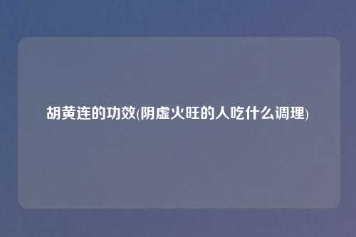 胡黄连的功效(阴虚火旺的人吃什么调理)