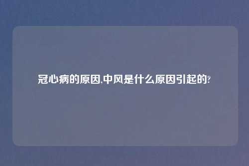 冠心病的原因,中风是什么原因引起的?
