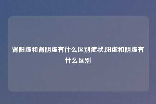 肾阳虚和肾阴虚有什么区别症状,阳虚和阴虚有什么区别