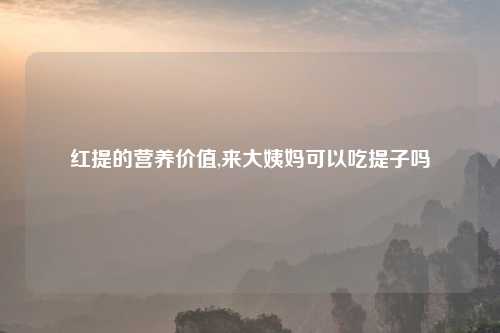 红提的营养价值,来大姨妈可以吃提子吗
