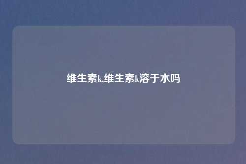 维生素k,维生素k溶于水吗