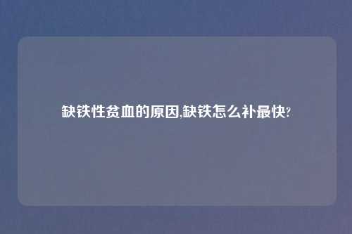 缺铁性贫血的原因,缺铁怎么补最快?
