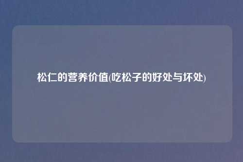 松仁的营养价值(吃松子的好处与坏处)