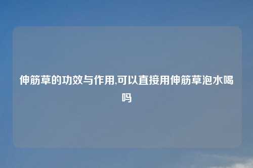 伸筋草的功效与作用,可以直接用伸筋草泡水喝吗