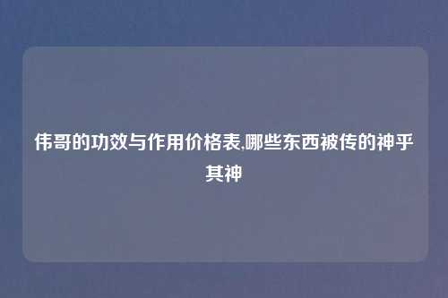 伟哥的功效与作用价格表,哪些东西被传的神乎其神