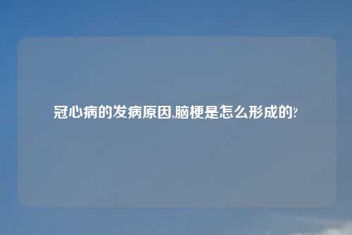 冠心病的发病原因,脑梗是怎么形成的?