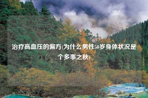 治疗高血压的偏方(为什么男性50岁身体状况是个多事之秋)