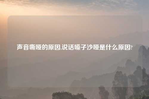 声音嘶哑的原因,说话嗓子沙哑是什么原因?