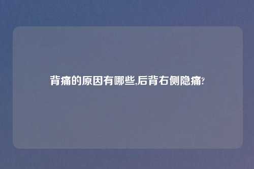 背痛的原因有哪些,后背右侧隐痛?