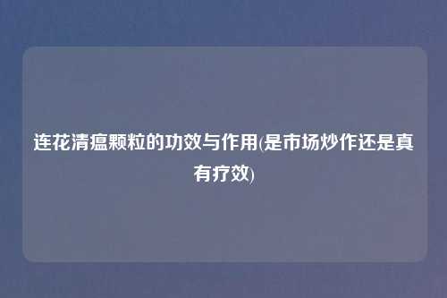 连花清瘟颗粒的功效与作用(是市场炒作还是真有疗效)